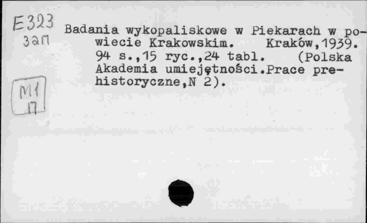 ﻿Є393 зап
fîadania wykopaliskowe w Piekarach w po wieoie Krakowskim.	Krakow,'1939-
94 s.,15 ryc.,24 tabl. (Polska Akademia umiejçtnoâci.Prace pre-his-toryczne,N 2).